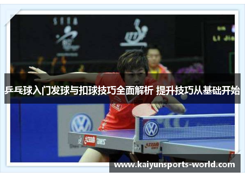 乒乓球入门发球与扣球技巧全面解析 提升技巧从基础开始