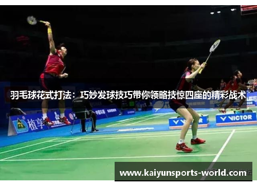 羽毛球花式打法：巧妙发球技巧带你领略技惊四座的精彩战术