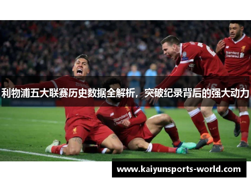 利物浦五大联赛历史数据全解析，突破纪录背后的强大动力