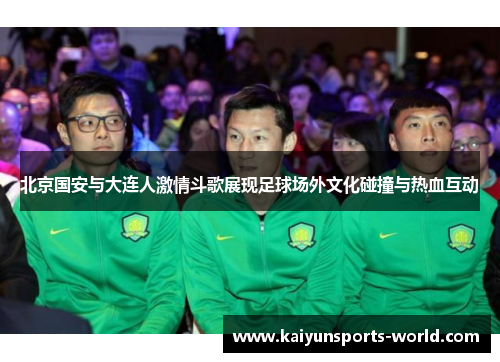 北京国安与大连人激情斗歌展现足球场外文化碰撞与热血互动