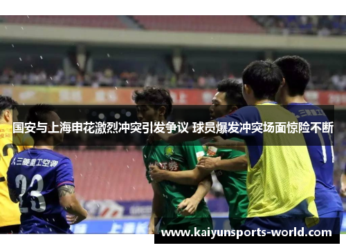 国安与上海申花激烈冲突引发争议 球员爆发冲突场面惊险不断